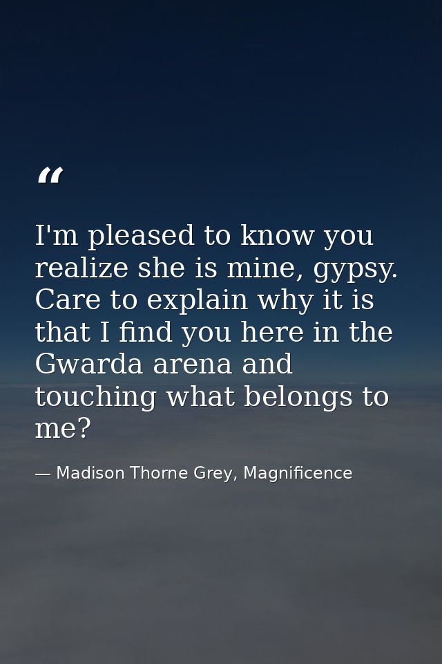 I'm pleased to know you realize she is mine, gypsy. Care to explain why it is that I find you here in the Gwarda arena a — Madison Thorne Grey, Magnificence