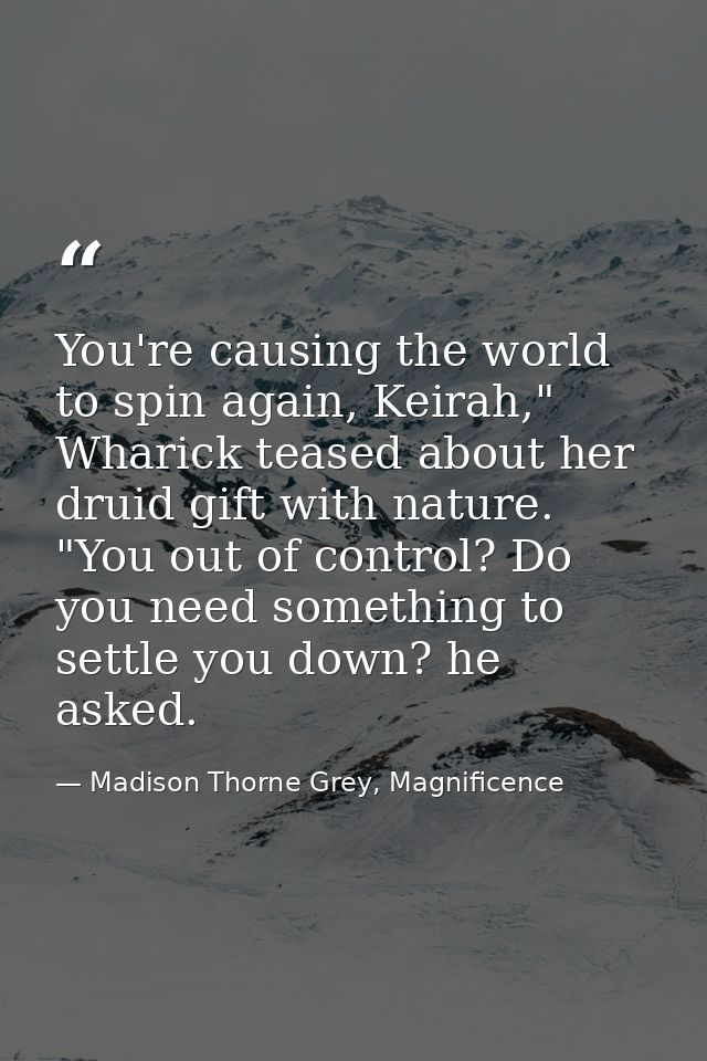You're causing the world to spin again, Keirah," Wharick teased about her druid gift with nature. "You out of control? D — Madison Thorne Grey, Magnificence
