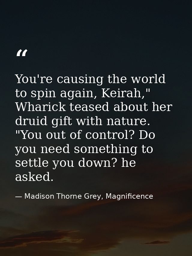 You're causing the world to spin again, Keirah," Wharick teased about her druid gift with nature. "You out of control? D — Madison Thorne Grey, Magnificence