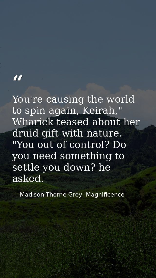 You're causing the world to spin again, Keirah," Wharick teased about her druid gift with nature. "You out of control? D — Madison Thorne Grey, Magnificence
