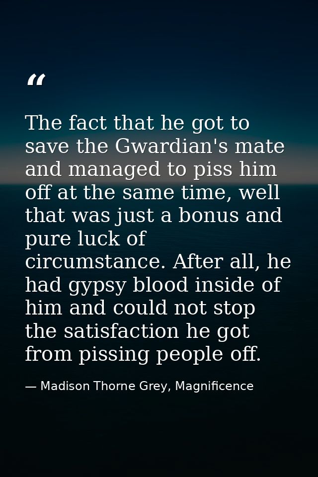 The fact that he got to save the Gwardian's mate and managed to piss him off at the same time, well that was just a bonu — Madison Thorne Grey, Magnificence
