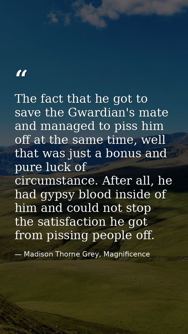 The fact that he got to save the Gwardian's mate and managed to piss him off at the same time, well that was just a bonu — Madison Thorne Grey, Magnificence