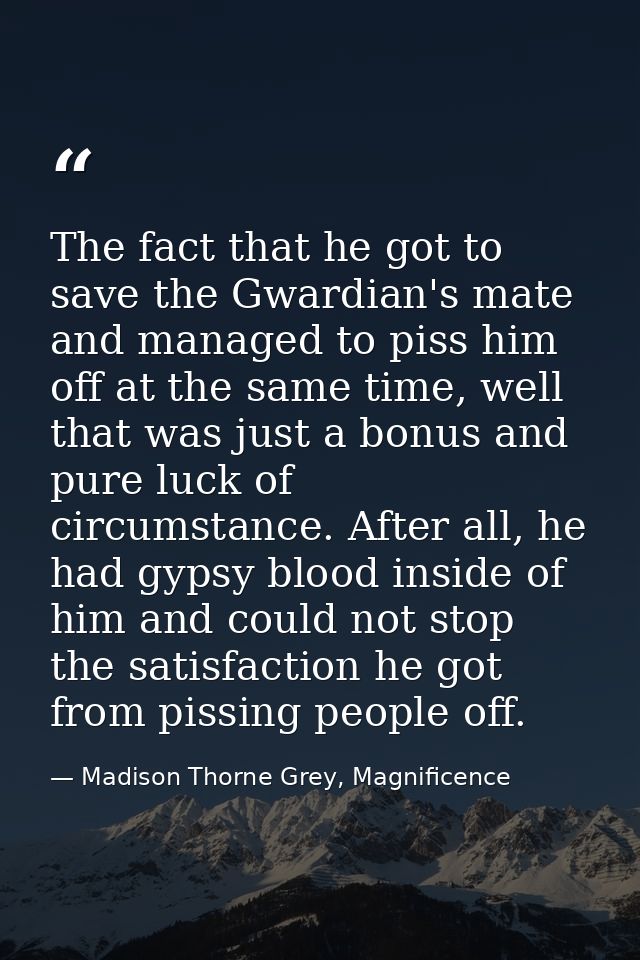 The fact that he got to save the Gwardian's mate and managed to piss him off at the same time, well that was just a bonu — Madison Thorne Grey, Magnificence