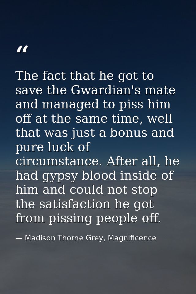 The fact that he got to save the Gwardian's mate and managed to piss him off at the same time, well that was just a bonu — Madison Thorne Grey, Magnificence