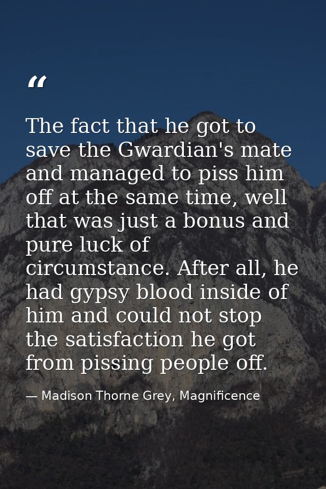 The fact that he got to save the Gwardian's mate and managed to piss him off at the same time, well that was just a bonu — Madison Thorne Grey, Magnificence