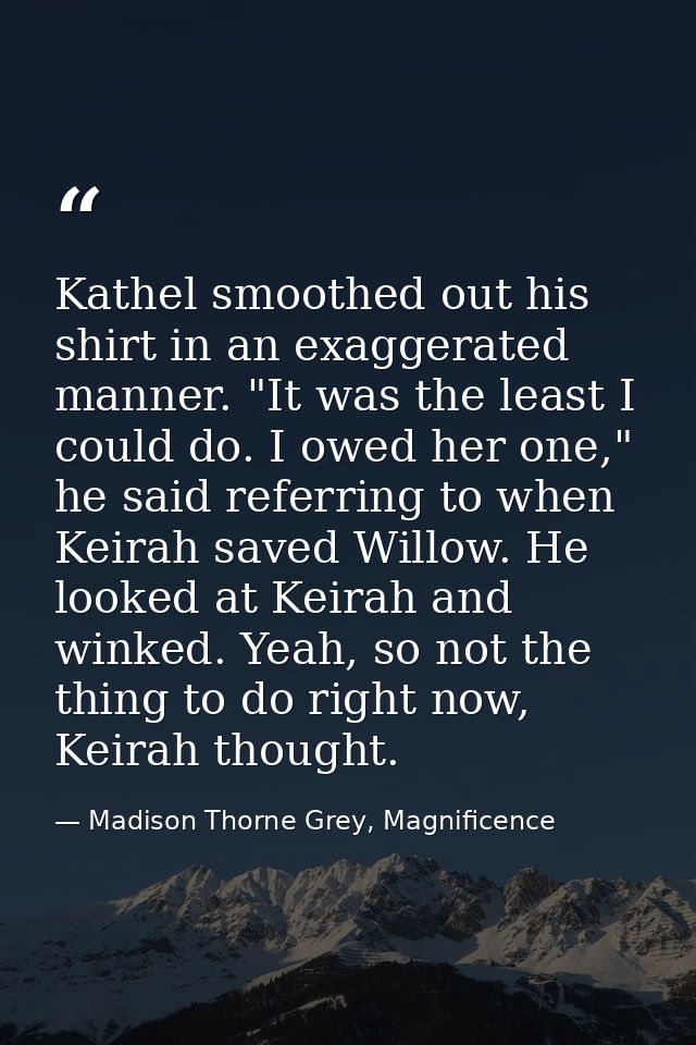 Kathel smoothed out his shirt in an exaggerated manner. "It was the least I could do. I owed her one," he said referring — Madison Thorne Grey, Magnificence
