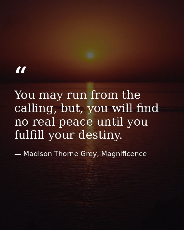 You may run from the calling, but, you will find no real peace until you fulfill your destiny. — Madison Thorne Grey, Magnificence