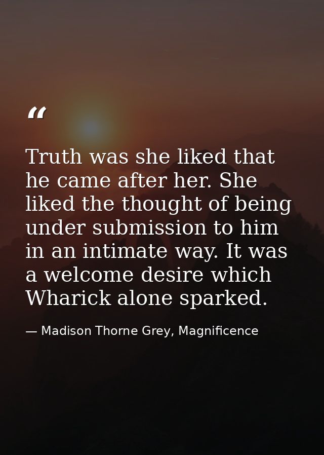 Truth was she liked that he came after her. She liked the thought of being under submission to him in an intimate way. I — Madison Thorne Grey, Magnificence