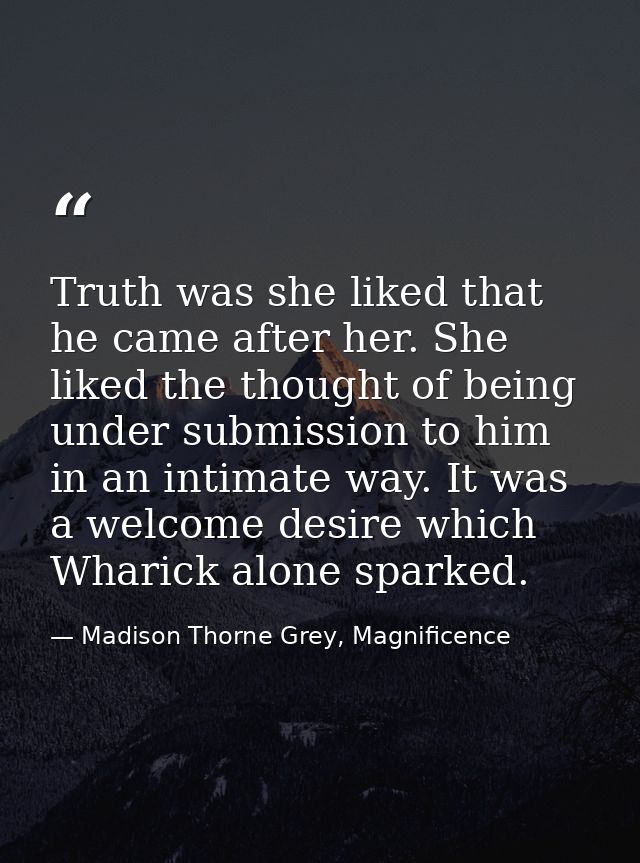 Truth was she liked that he came after her. She liked the thought of being under submission to him in an intimate way. I — Madison Thorne Grey, Magnificence
