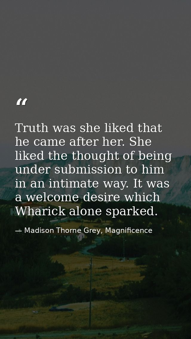 Truth was she liked that he came after her. She liked the thought of being under submission to him in an intimate way. I — Madison Thorne Grey, Magnificence