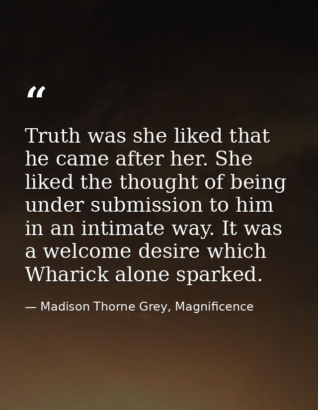 Truth was she liked that he came after her. She liked the thought of being under submission to him in an intimate way. I — Madison Thorne Grey, Magnificence