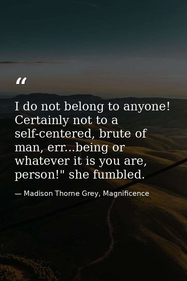 I do not belong to anyone! Certainly not to a self-centered, brute of man, err...being or whatever it is you are, person — Madison Thorne Grey, Magnificence