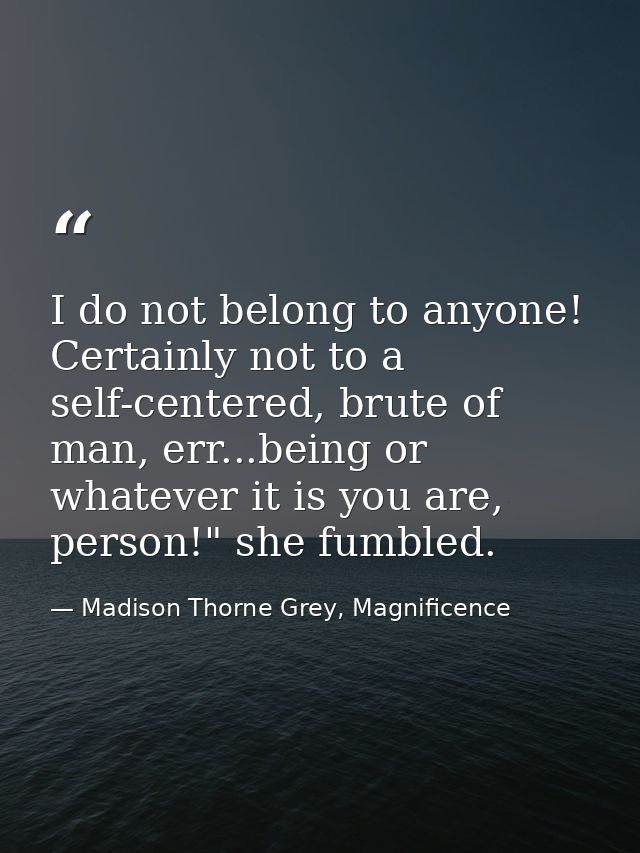I do not belong to anyone! Certainly not to a self-centered, brute of man, err...being or whatever it is you are, person — Madison Thorne Grey, Magnificence