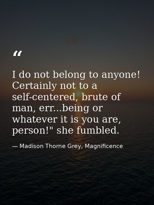 I do not belong to anyone! Certainly not to a self-centered, brute of man, err...being or whatever it is you are, person — Madison Thorne Grey, Magnificence