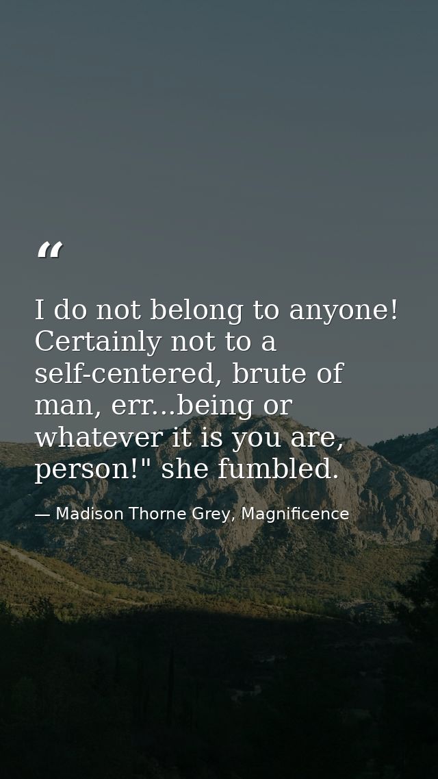I do not belong to anyone! Certainly not to a self-centered, brute of man, err...being or whatever it is you are, person — Madison Thorne Grey, Magnificence