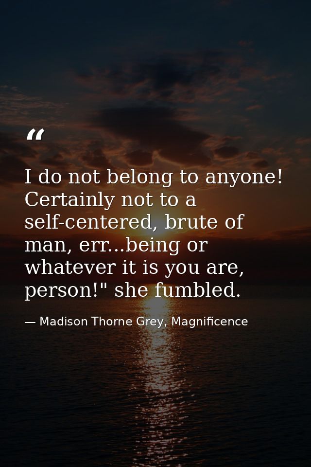 I do not belong to anyone! Certainly not to a self-centered, brute of man, err...being or whatever it is you are, person — Madison Thorne Grey, Magnificence