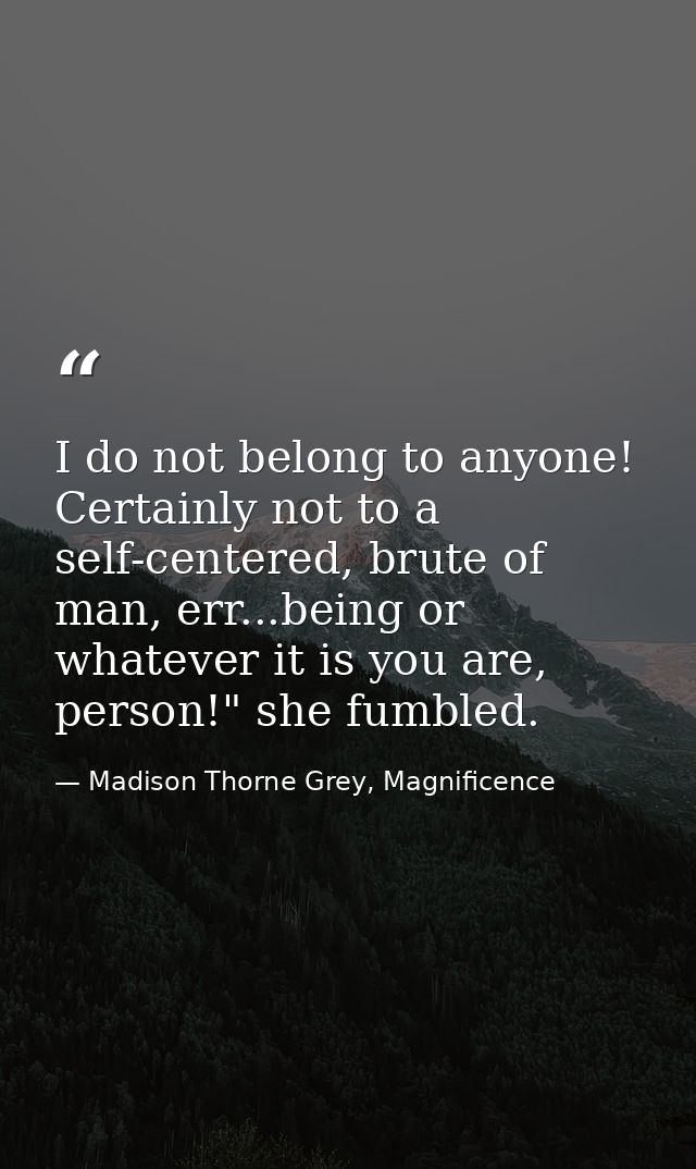 I do not belong to anyone! Certainly not to a self-centered, brute of man, err...being or whatever it is you are, person — Madison Thorne Grey, Magnificence