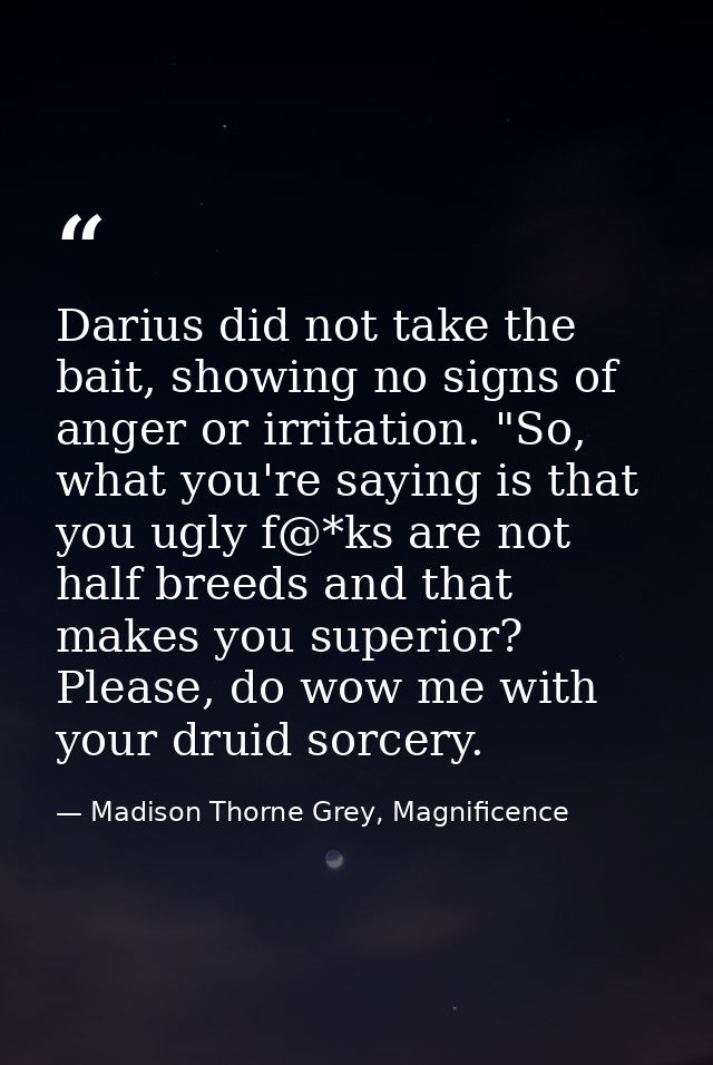 Darius did not take the bait, showing no signs of anger or irritation. "So, what you're saying is that you ugly f@*ks ar — Madison Thorne Grey, Magnificence