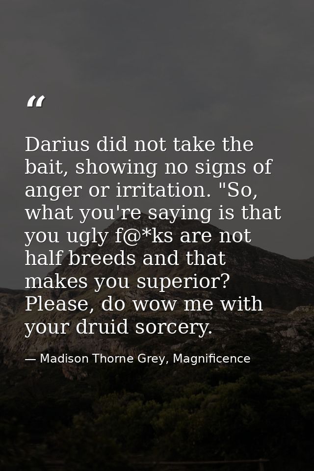 Darius did not take the bait, showing no signs of anger or irritation. "So, what you're saying is that you ugly f@*ks ar — Madison Thorne Grey, Magnificence