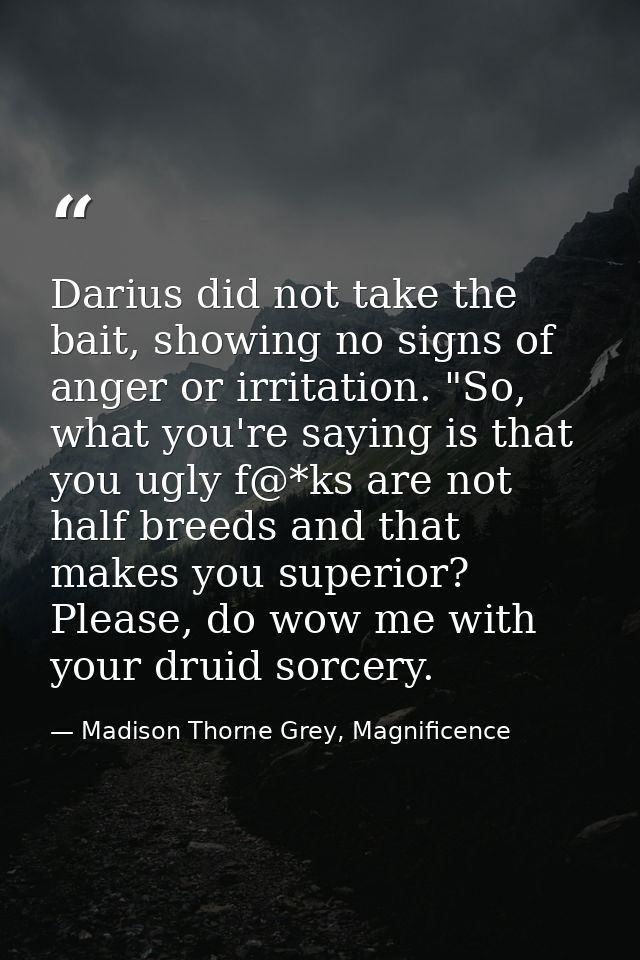 Darius did not take the bait, showing no signs of anger or irritation. "So, what you're saying is that you ugly f@*ks ar — Madison Thorne Grey, Magnificence