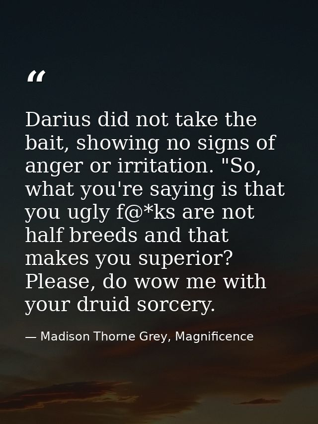 Darius did not take the bait, showing no signs of anger or irritation. "So, what you're saying is that you ugly f@*ks ar — Madison Thorne Grey, Magnificence