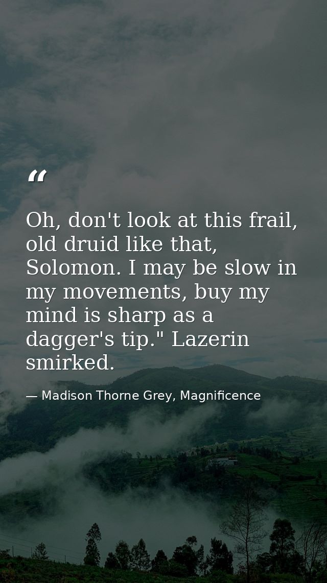 Oh, don't look at this frail, old druid like that, Solomon. I may be slow in my movements, buy my mind is sharp as a dag — Madison Thorne Grey, Magnificence