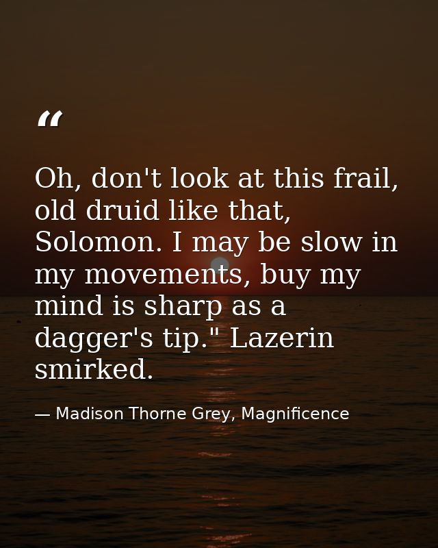 Oh, don't look at this frail, old druid like that, Solomon. I may be slow in my movements, buy my mind is sharp as a dag — Madison Thorne Grey, Magnificence