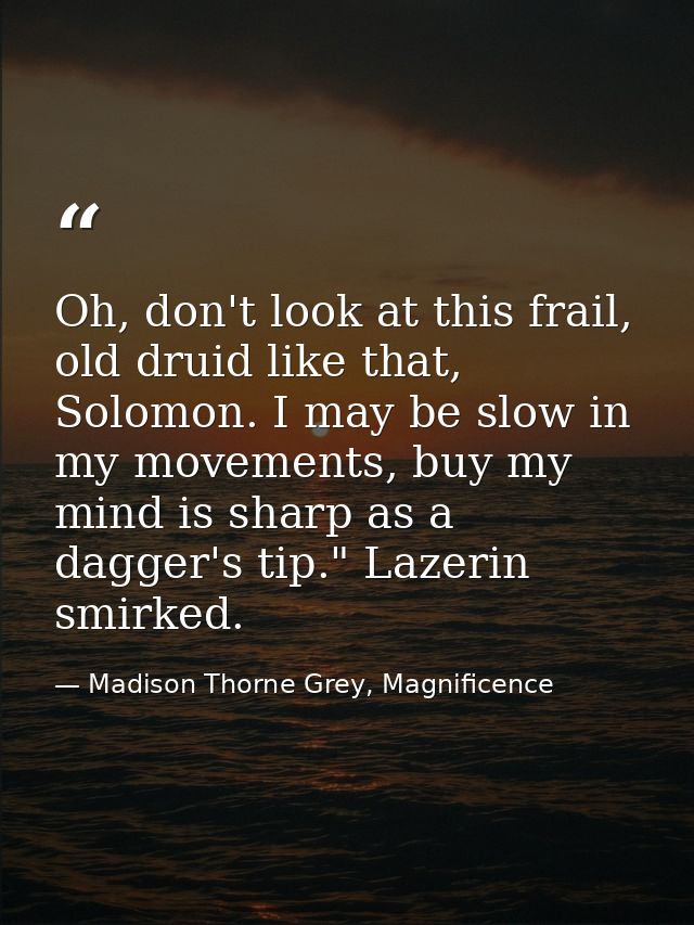 Oh, don't look at this frail, old druid like that, Solomon. I may be slow in my movements, buy my mind is sharp as a dag — Madison Thorne Grey, Magnificence