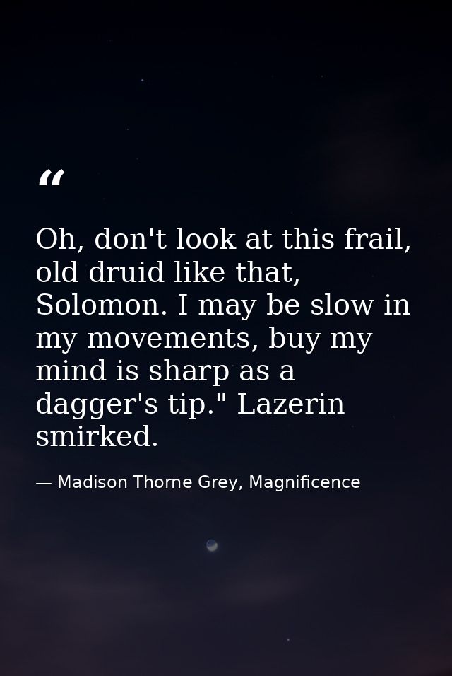 Oh, don't look at this frail, old druid like that, Solomon. I may be slow in my movements, buy my mind is sharp as a dag — Madison Thorne Grey, Magnificence