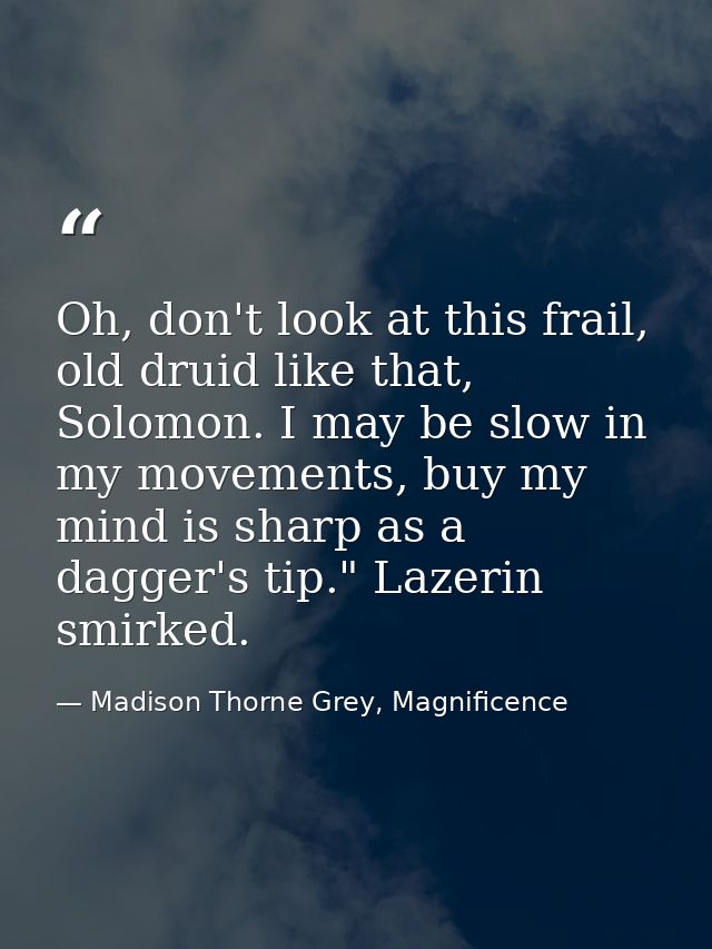 Oh, don't look at this frail, old druid like that, Solomon. I may be slow in my movements, buy my mind is sharp as a dag — Madison Thorne Grey, Magnificence