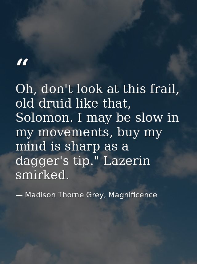 Oh, don't look at this frail, old druid like that, Solomon. I may be slow in my movements, buy my mind is sharp as a dag — Madison Thorne Grey, Magnificence