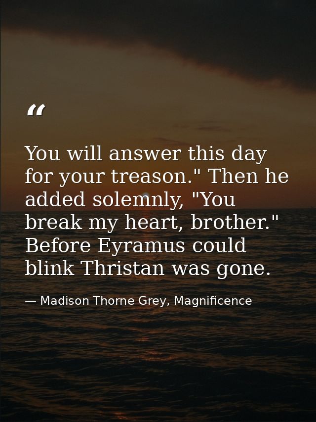 You will answer this day for your treason." Then he added solemnly, "You break my heart, brother." Before Eyramus could  — Madison Thorne Grey, Magnificence