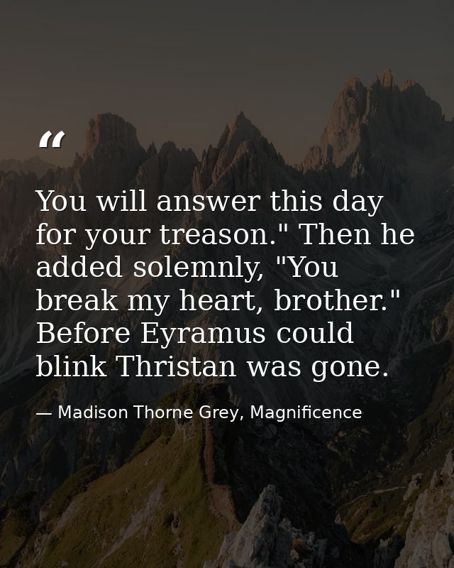 You will answer this day for your treason." Then he added solemnly, "You break my heart, brother." Before Eyramus could  — Madison Thorne Grey, Magnificence
