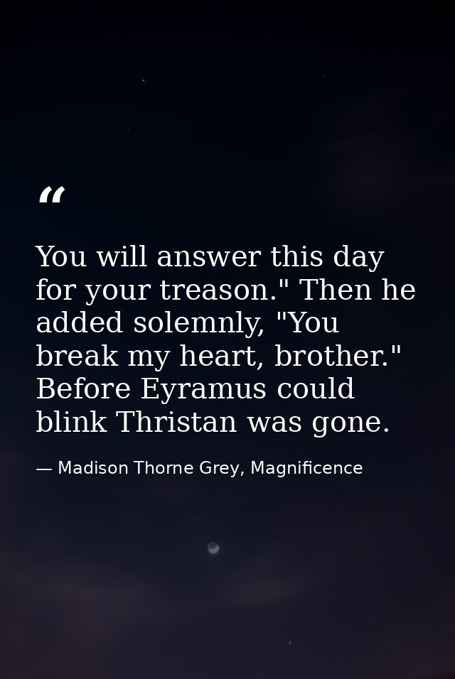 You will answer this day for your treason." Then he added solemnly, "You break my heart, brother." Before Eyramus could  — Madison Thorne Grey, Magnificence