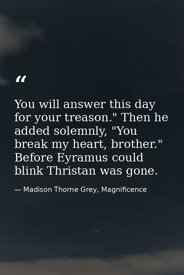 You will answer this day for your treason." Then he added solemnly, "You break my heart, brother." Before Eyramus could  — Madison Thorne Grey, Magnificence