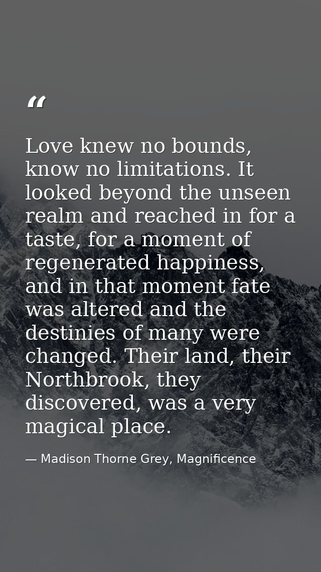 Love knew no bounds, know no limitations. It looked beyond the unseen realm and reached in for a taste, for a moment of  — Madison Thorne Grey, Magnificence