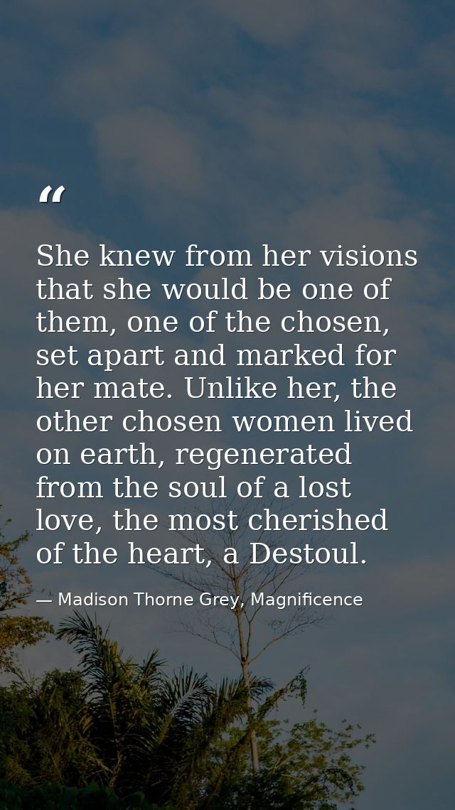 She knew from her visions that she would be one of them, one of the chosen, set apart and marked for her mate. Unlike he — Madison Thorne Grey, Magnificence