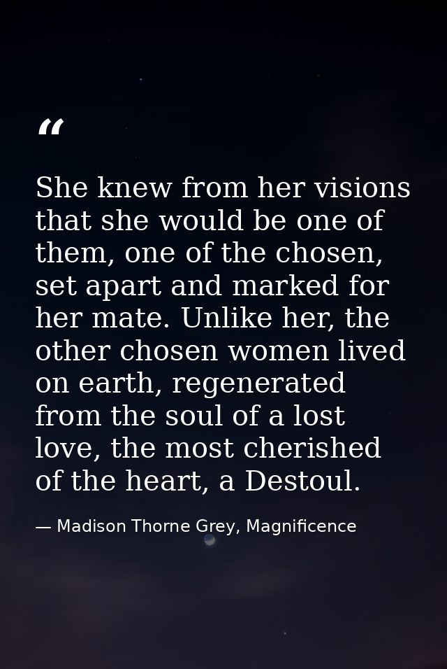 She knew from her visions that she would be one of them, one of the chosen, set apart and marked for her mate. Unlike he — Madison Thorne Grey, Magnificence