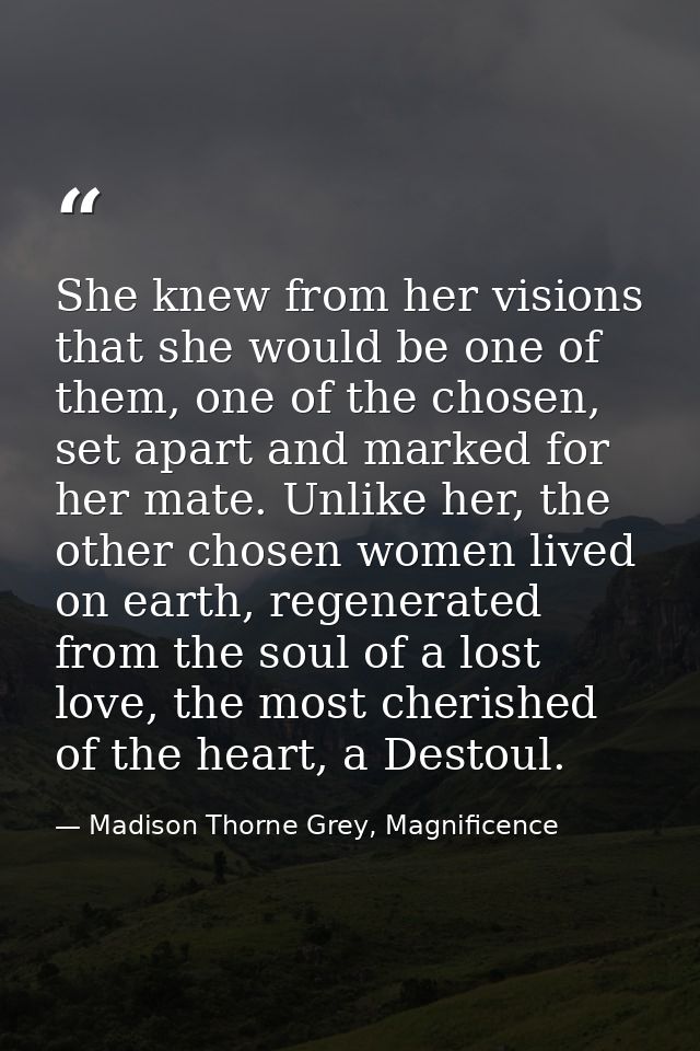 She knew from her visions that she would be one of them, one of the chosen, set apart and marked for her mate. Unlike he — Madison Thorne Grey, Magnificence