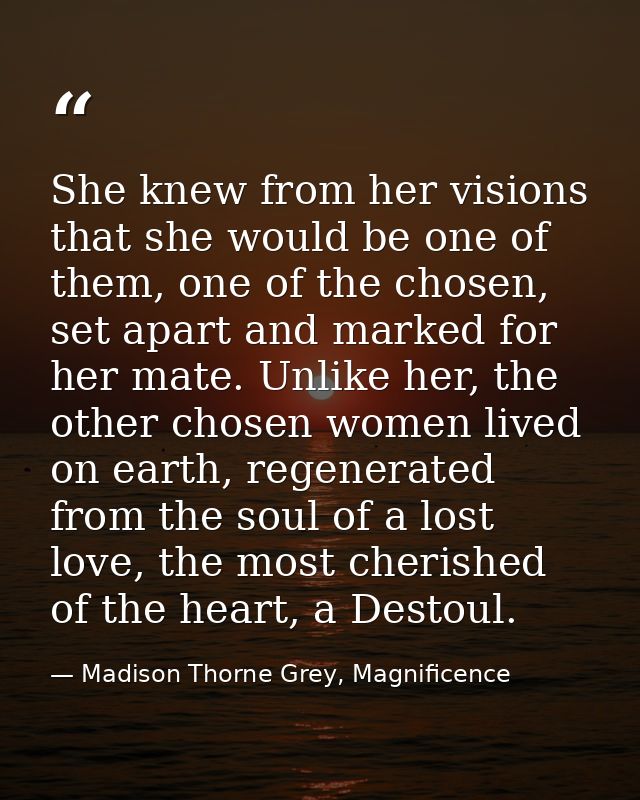 She knew from her visions that she would be one of them, one of the chosen, set apart and marked for her mate. Unlike he — Madison Thorne Grey, Magnificence