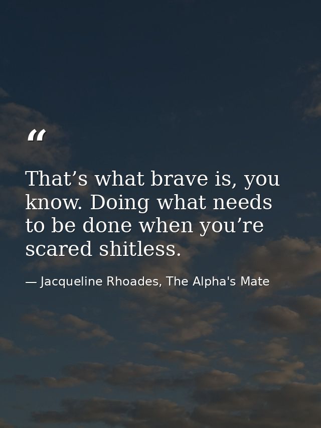 That’s what brave is, you know. Doing what needs to be done when you’re scared shitless. — Jacqueline Rhoades, The Alpha's Mate