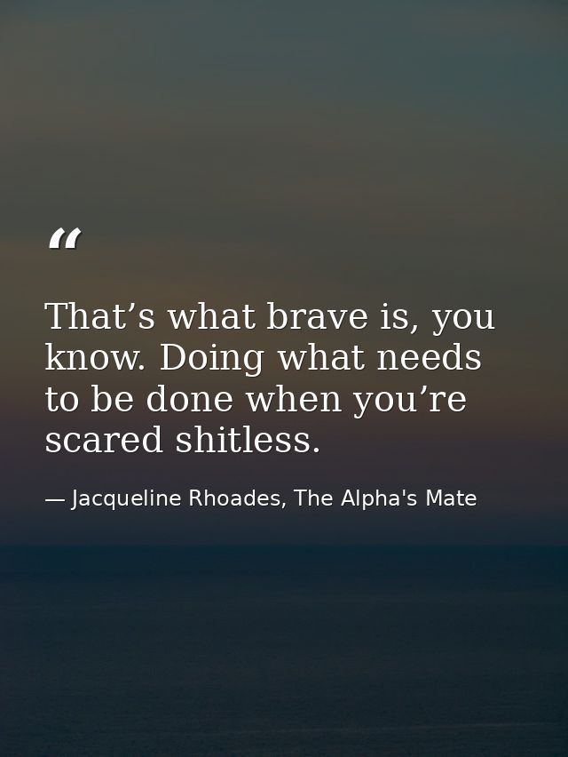 That’s what brave is, you know. Doing what needs to be done when you’re scared shitless. — Jacqueline Rhoades, The Alpha's Mate