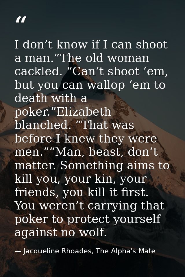 I don’t know if I can shoot a man.”The old woman cackled. “Can’t shoot ‘em, but you can wallop ‘em to death with a poker — Jacqueline Rhoades, The Alpha's Mate
