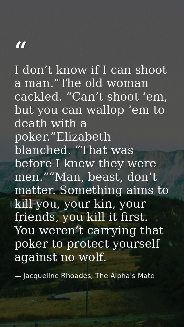 I don’t know if I can shoot a man.”The old woman cackled. “Can’t shoot ‘em, but you can wallop ‘em to death with a poker — Jacqueline Rhoades, The Alpha's Mate