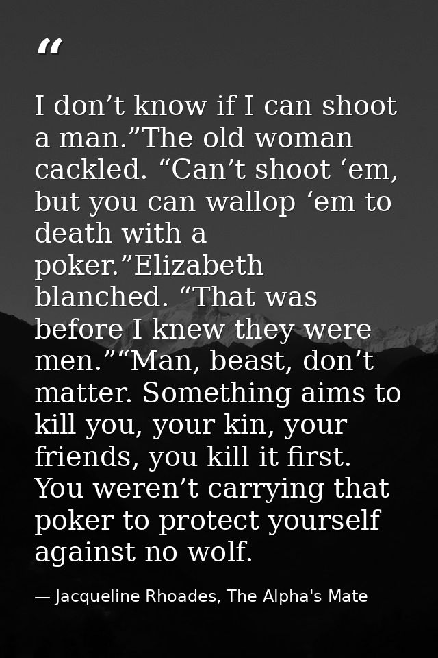I don’t know if I can shoot a man.”The old woman cackled. “Can’t shoot ‘em, but you can wallop ‘em to death with a poker — Jacqueline Rhoades, The Alpha's Mate