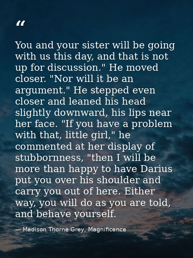 You and your sister will be going with us this day, and that is not up for discussion." He moved closer. "Nor will it be — Madison Thorne Grey, Magnificence