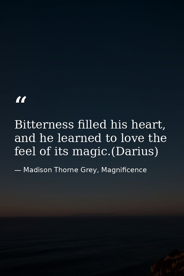 Bitterness filled his heart, and he learned to love the feel of its magic.(Darius) — Madison Thorne Grey, Magnificence