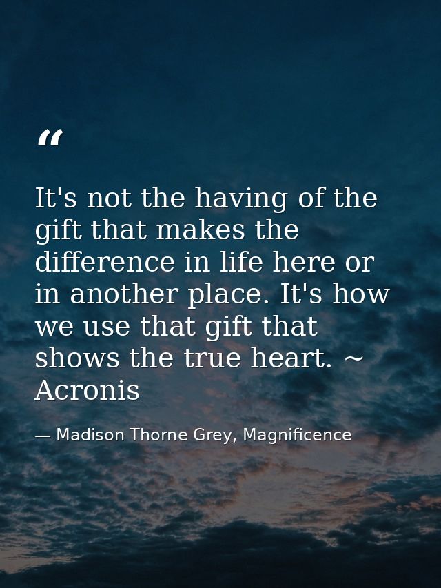 It's not the having of the gift that makes the difference in life here or in another place. It's how we use that gift th — Madison Thorne Grey, Magnificence