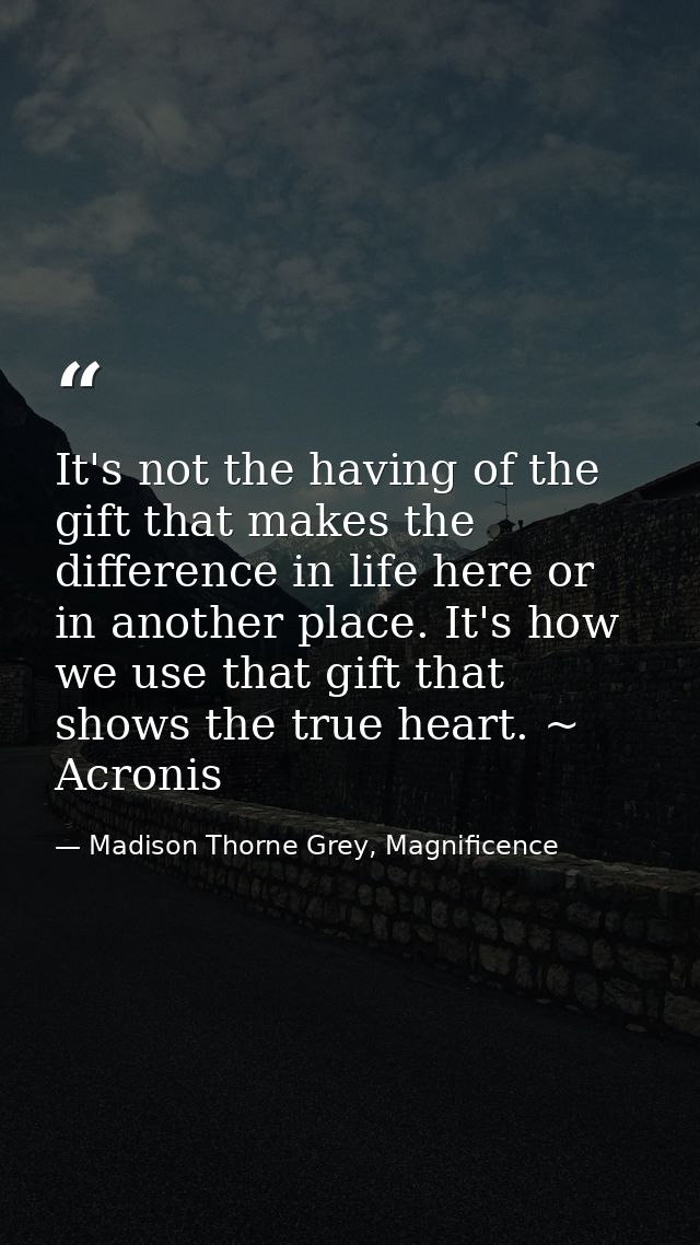 It's not the having of the gift that makes the difference in life here or in another place. It's how we use that gift th — Madison Thorne Grey, Magnificence