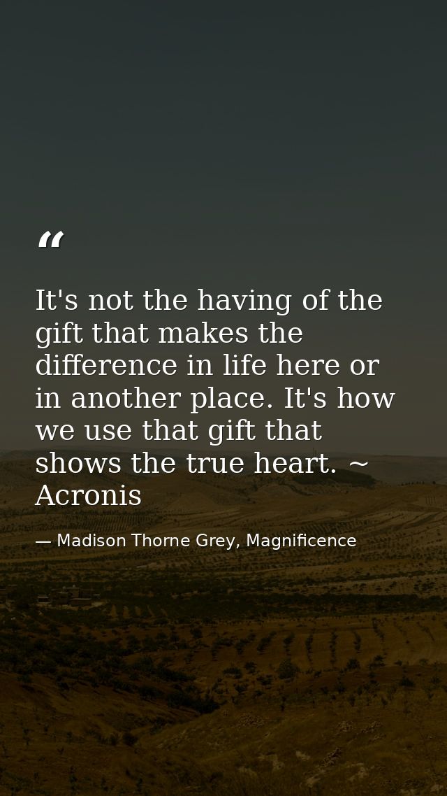 It's not the having of the gift that makes the difference in life here or in another place. It's how we use that gift th — Madison Thorne Grey, Magnificence